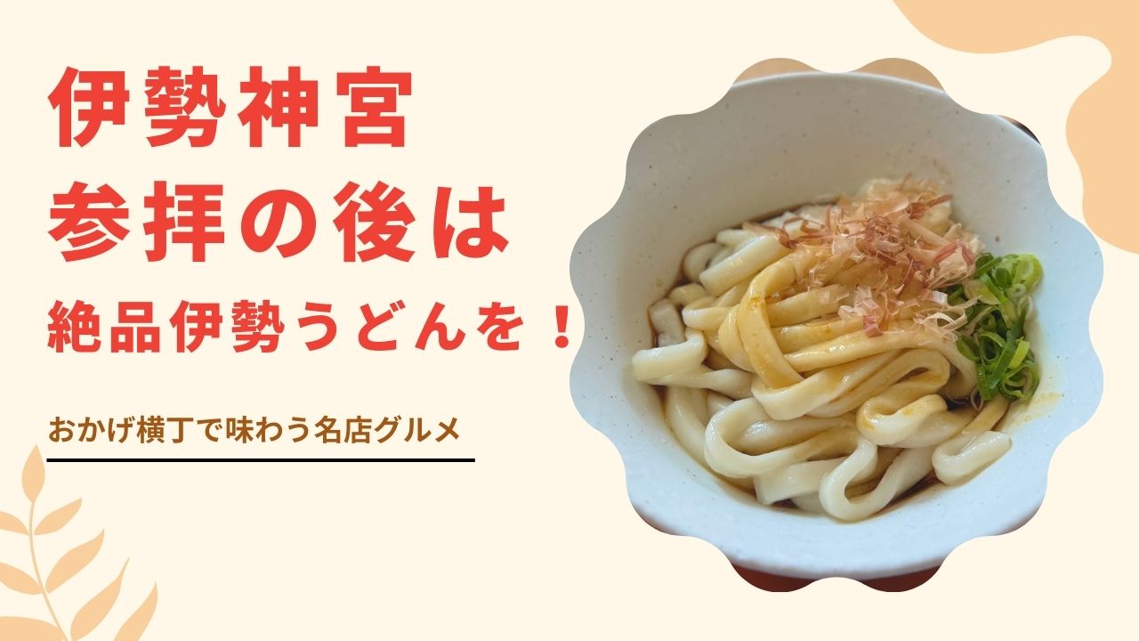 伊勢神宮参拝の後は絶品伊勢うどんを！おかげ横丁で味わう名店グルメ