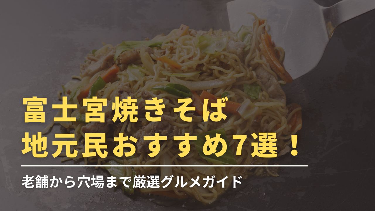 富士宮焼きそばの地元民おすすめ7選！老舗から穴場まで厳選グルメガイド
